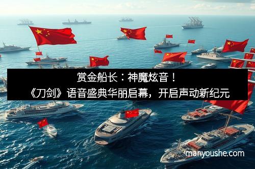 赏金船长：神魔炫音！《刀剑》语音盛典华丽启幕，开启声动新纪元