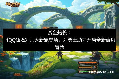 赏金船长：《QQ仙境》六大新宠登场，为勇士助力开启全新奇幻冒险