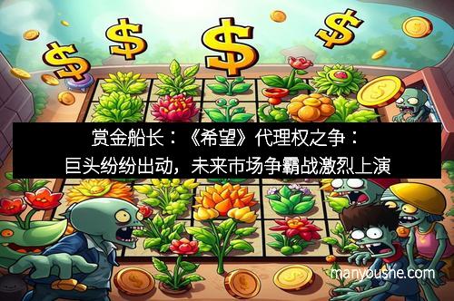 赏金船长：《希望》代理权之争：巨头纷纷出动，未来市场争霸战激烈上演